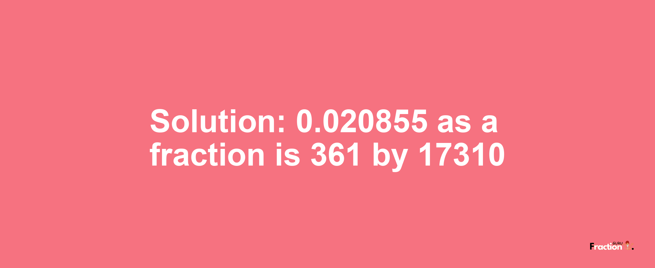 Solution:0.020855 as a fraction is 361/17310